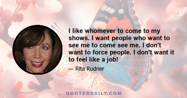 I like whomever to come to my shows. I want people who want to see me to come see me. I don't want to force people. I don't want it to feel like a job!