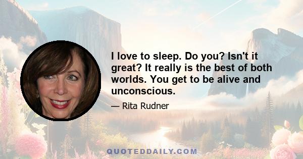 I love to sleep. Do you? Isn't it great? It really is the best of both worlds. You get to be alive and unconscious.