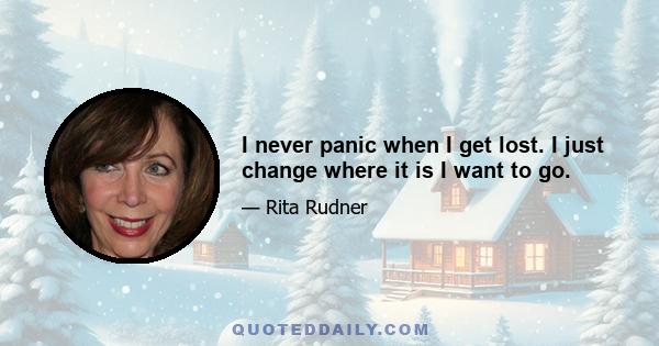 I never panic when I get lost. I just change where it is I want to go.