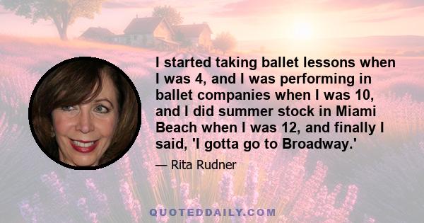 I started taking ballet lessons when I was 4, and I was performing in ballet companies when I was 10, and I did summer stock in Miami Beach when I was 12, and finally I said, 'I gotta go to Broadway.'