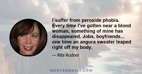 I suffer from peroxide phobia. Every time I've gotten near a blond woman, something of mine has disappeared. Jobs, boyfriends... one time an angora sweater leaped right off my body.