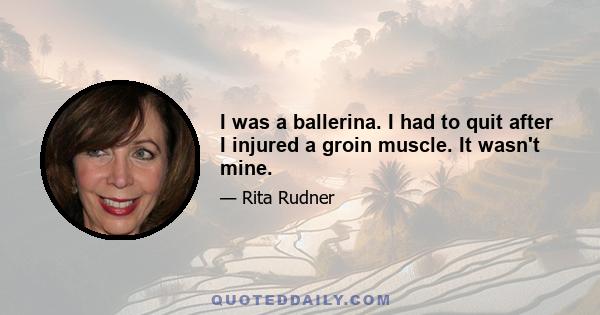 I was a ballerina. I had to quit after I injured a groin muscle. It wasn't mine.