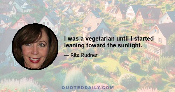 I was a vegetarian until I started leaning toward the sunlight.