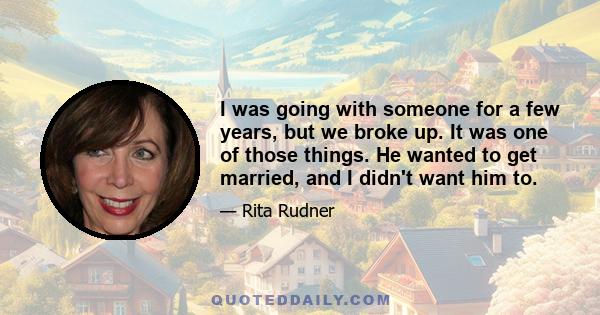 I was going with someone for a few years, but we broke up. It was one of those things. He wanted to get married, and I didn't want him to.