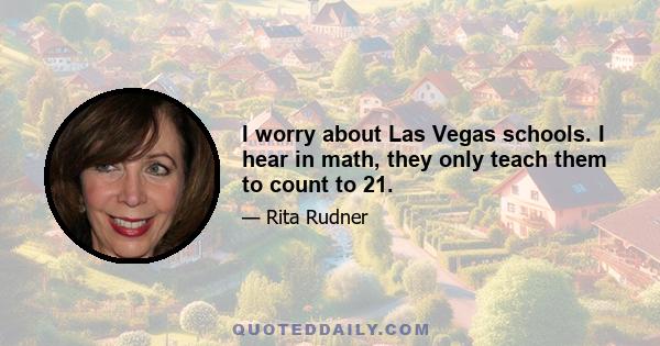 I worry about Las Vegas schools. I hear in math, they only teach them to count to 21.