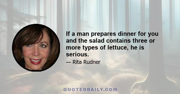 If a man prepares dinner for you and the salad contains three or more types of lettuce, he is serious.