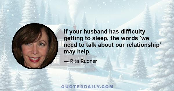 If your husband has difficulty getting to sleep, the words 'we need to talk about our relationship' may help.