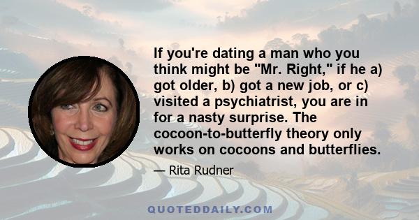 If you're dating a man who you think might be Mr. Right, if he a) got older, b) got a new job, or c) visited a psychiatrist, you are in for a nasty surprise. The cocoon-to-butterfly theory only works on cocoons and