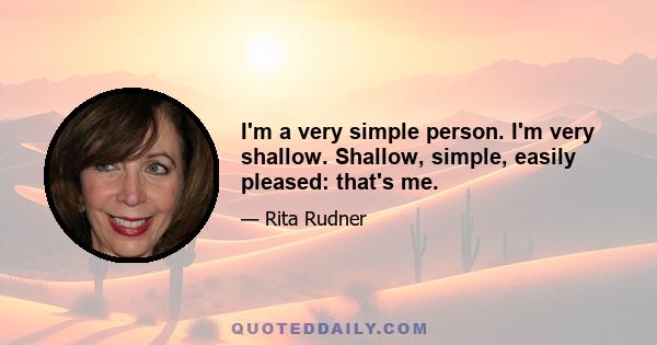 I'm a very simple person. I'm very shallow. Shallow, simple, easily pleased: that's me.