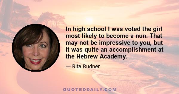 In high school I was voted the girl most likely to become a nun. That may not be impressive to you, but it was quite an accomplishment at the Hebrew Academy.