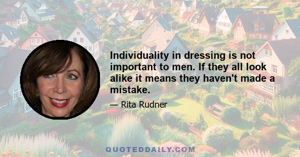 Individuality in dressing is not important to men. If they all look alike it means they haven't made a mistake.