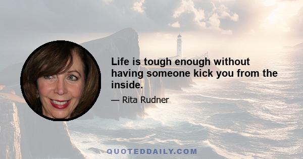 Life is tough enough without having someone kick you from the inside.