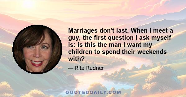 Marriages don't last. When I meet a guy, the first question I ask myself is: is this the man I want my children to spend their weekends with?