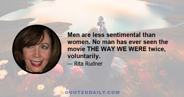 Men are less sentimental than women. No man has ever seen the movie THE WAY WE WERE twice, voluntarily.