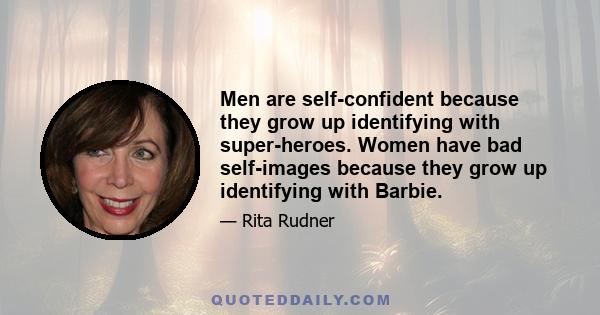 Men are self-confident because they grow up identifying with super-heroes. Women have bad self-images because they grow up identifying with Barbie.