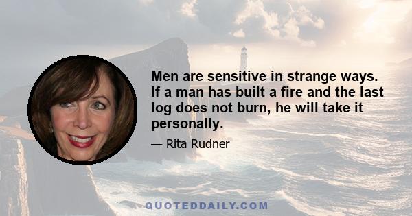 Men are sensitive in strange ways. If a man has built a fire and the last log does not burn, he will take it personally.