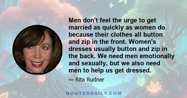 Men don't feel the urge to get married as quickly as women do because their clothes all button and zip in the front. Women's dresses usually button and zip in the back. We need men emotionally and sexually, but we also