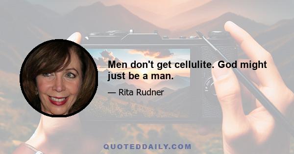 Men don't get cellulite. God might just be a man.