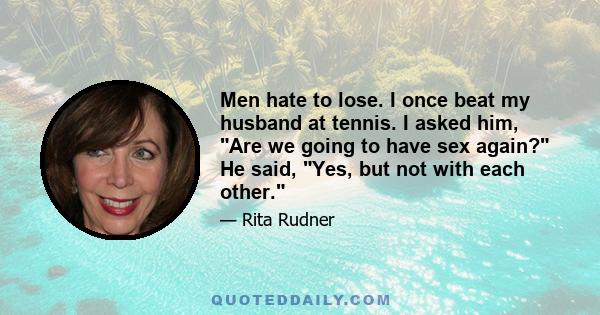 Men hate to lose. I once beat my husband at tennis. I asked him, Are we going to have sex again? He said, Yes, but not with each other.