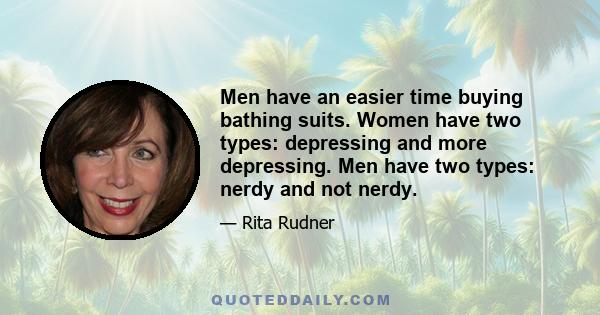 Men have an easier time buying bathing suits. Women have two types: depressing and more depressing. Men have two types: nerdy and not nerdy.