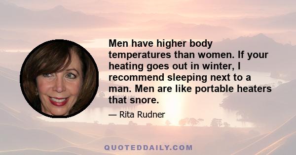 Men have higher body temperatures than women. If your heating goes out in winter, I recommend sleeping next to a man. Men are like portable heaters that snore.