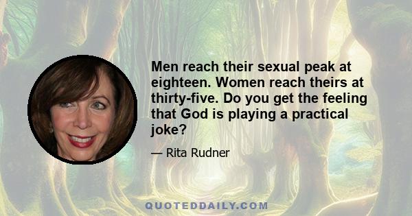 Men reach their sexual peak at eighteen. Women reach theirs at thirty-five. Do you get the feeling that God is playing a practical joke?