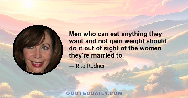 Men who can eat anything they want and not gain weight should do it out of sight of the women they're married to.