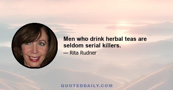 Men who drink herbal teas are seldom serial killers.