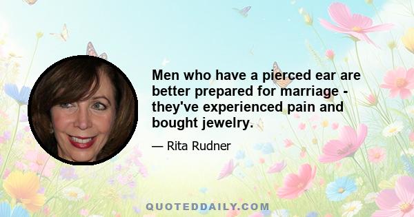 Men who have a pierced ear are better prepared for marriage - they've experienced pain and bought jewelry.