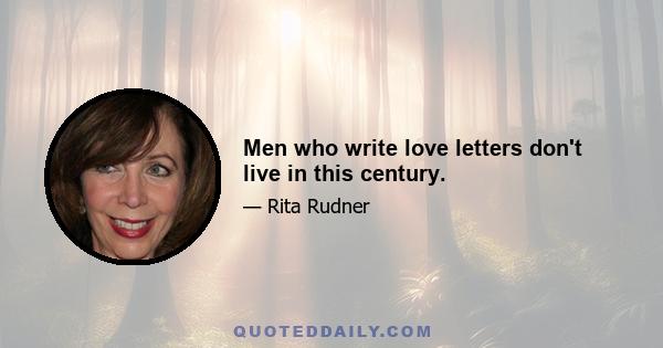 Men who write love letters don't live in this century.