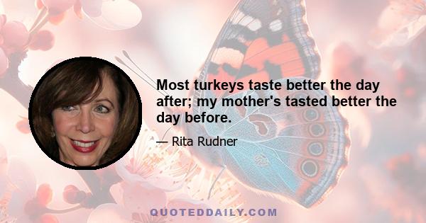 Most turkeys taste better the day after; my mother's tasted better the day before.