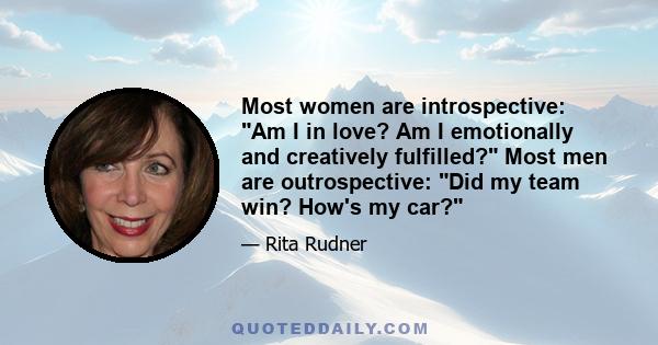 Most women are introspective: Am I in love? Am I emotionally and creatively fulfilled? Most men are outrospective: Did my team win? How's my car?