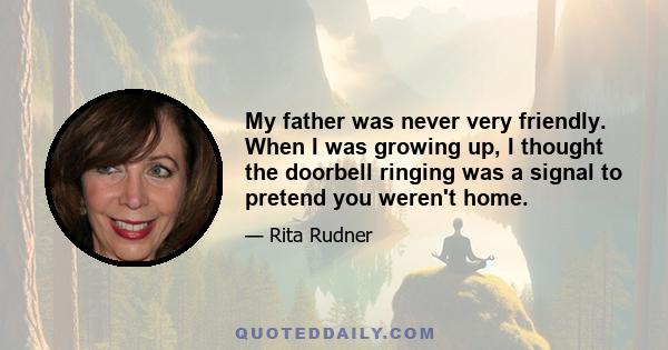 My father was never very friendly. When I was growing up, I thought the doorbell ringing was a signal to pretend you weren't home.