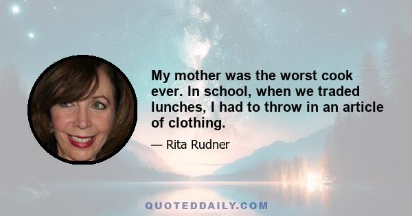 My mother was the worst cook ever. In school, when we traded lunches, I had to throw in an article of clothing.