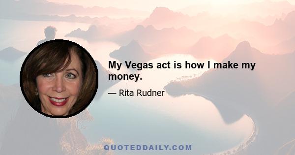 My Vegas act is how I make my money.