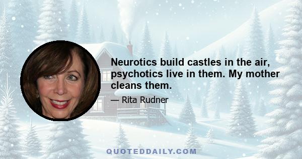 Neurotics build castles in the air, psychotics live in them. My mother cleans them.