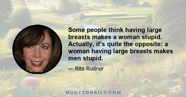 Some people think having large breasts makes a woman stupid. Actually, it's quite the opposite: a woman having large breasts makes men stupid.