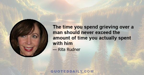 The time you spend grieving over a man should never exceed the amount of time you actually spent with him