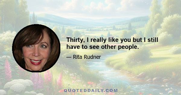 Thirty, I really like you but I still have to see other people.