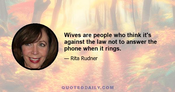 Wives are people who think it's against the law not to answer the phone when it rings.