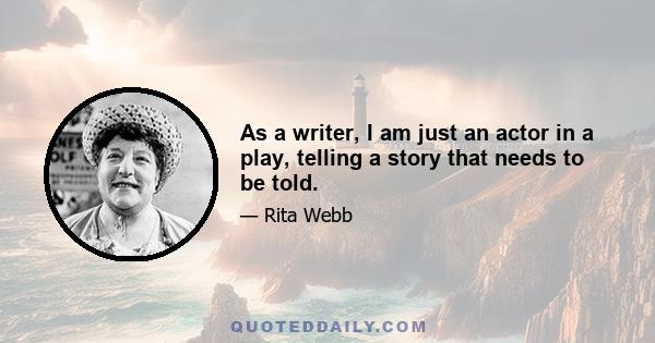 As a writer, I am just an actor in a play, telling a story that needs to be told.