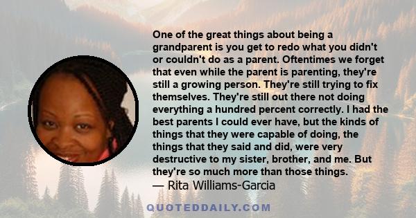 One of the great things about being a grandparent is you get to redo what you didn't or couldn't do as a parent. Oftentimes we forget that even while the parent is parenting, they're still a growing person. They're