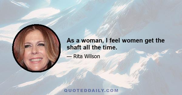 As a woman, I feel women get the shaft all the time.