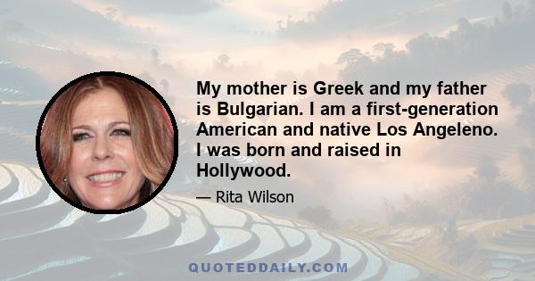 My mother is Greek and my father is Bulgarian. I am a first-generation American and native Los Angeleno. I was born and raised in Hollywood.