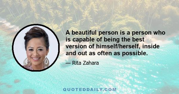 A beautiful person is a person who is capable of being the best version of himself/herself, inside and out as often as possible.