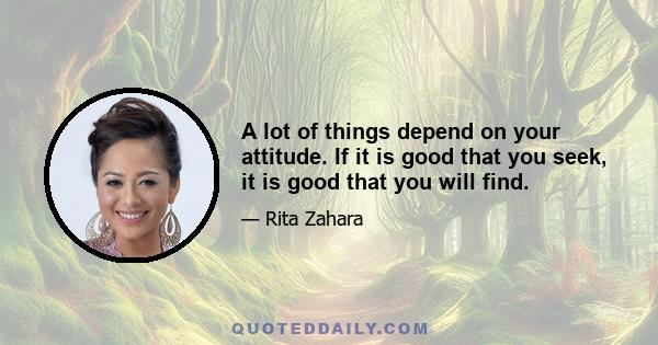 A lot of things depend on your attitude. If it is good that you seek, it is good that you will find.