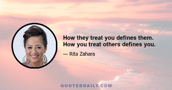 How they treat you defines them. How you treat others defines you.