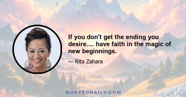 If you don't get the ending you desire.... have faith in the magic of new beginnings.