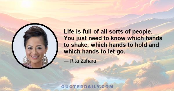 Life is full of all sorts of people. You just need to know which hands to shake, which hands to hold and which hands to let go.