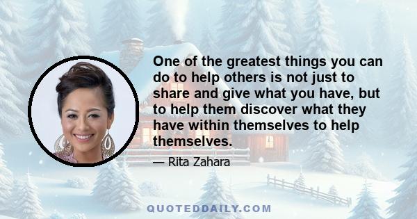 One of the greatest things you can do to help others is not just to share and give what you have, but to help them discover what they have within themselves to help themselves.